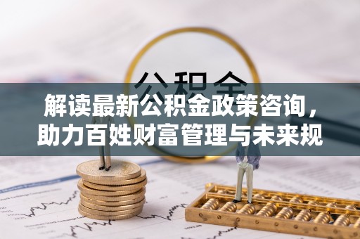 天元解读最新公积金政策咨询，助力百姓财富管理与未来规划