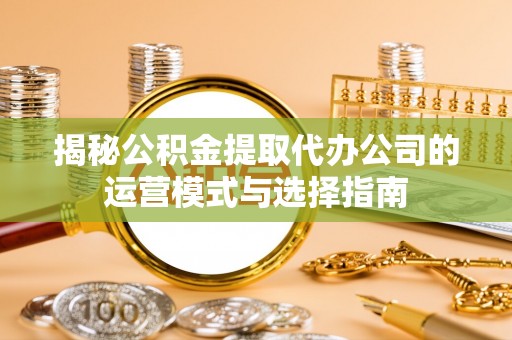 天元揭秘公积金提取代办公司的运营模式与选择指南