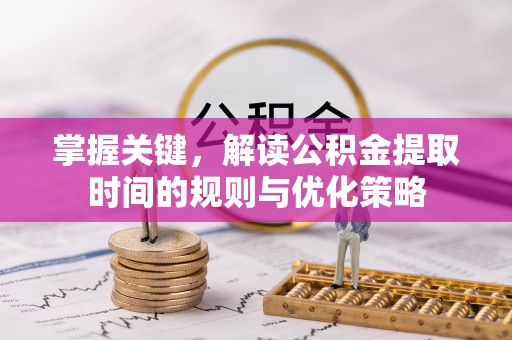天元掌握关键，解读公积金提取时间的规则与优化策略