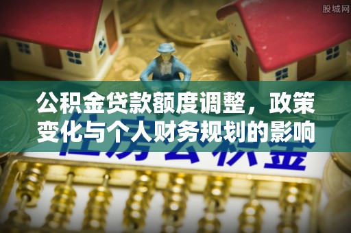 天元公积金贷款额度调整，政策变化与个人财务规划的影响