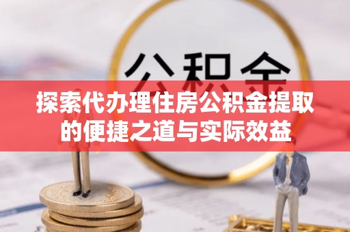 天元探索代办理住房公积金提取的便捷之道与实际效益