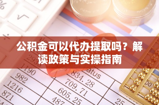 天元公积金可以代办提取吗？解读政策与实操指南