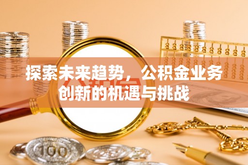 天元探索未来趋势，公积金业务创新的机遇与挑战