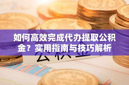 天元如何高效完成代办提取公积金？实用指南与技巧解析