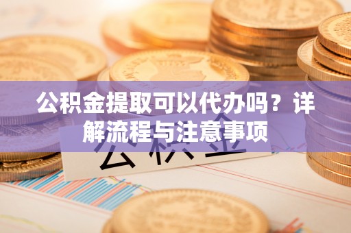 天元公积金提取可以代办吗？详解流程与注意事项