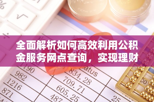 天元全面解析如何高效利用公积金服务网点查询，实现理财与生活优化