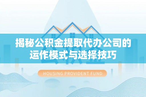 天元揭秘公积金提取代办公司的运作模式与选择技巧