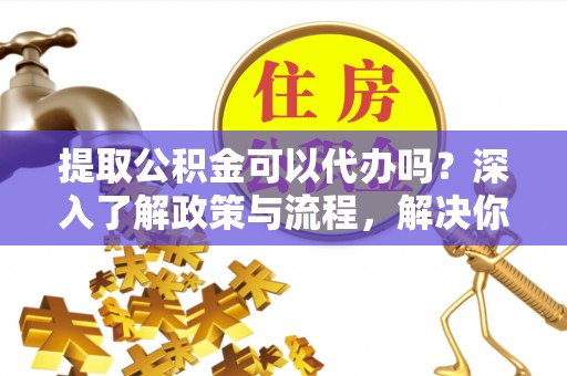 天元提取公积金可以代办吗？深入了解政策与流程，解决你的疑问