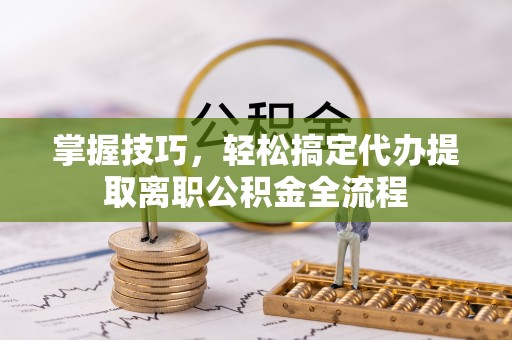 天元掌握技巧，轻松搞定代办提取离职公积金全流程