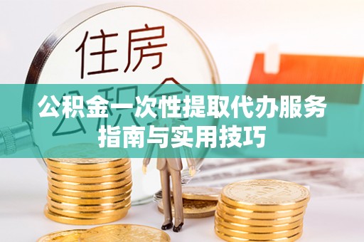 天元公积金一次性提取代办服务指南与实用技巧