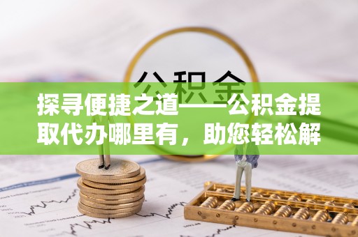 天元探寻便捷之道——公积金提取代办哪里有，助您轻松解决资金难题