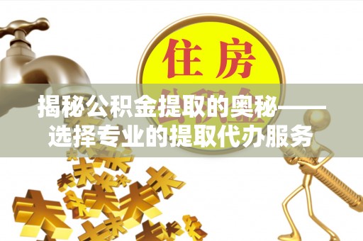 天元揭秘公积金提取的奥秘——选择专业的提取代办服务