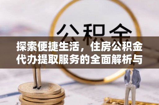 天元探索便捷生活，住房公积金代办提取服务的全面解析与优势