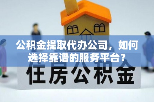 天元公积金提取代办公司，如何选择靠谱的服务平台？