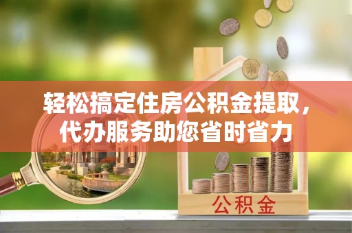 天元轻松搞定住房公积金提取，代办服务助您省时省力