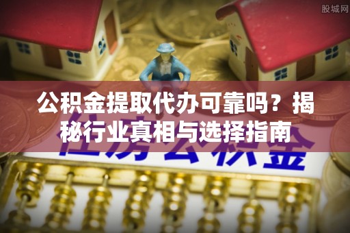 天元公积金提取代办可靠吗？揭秘行业真相与选择指南