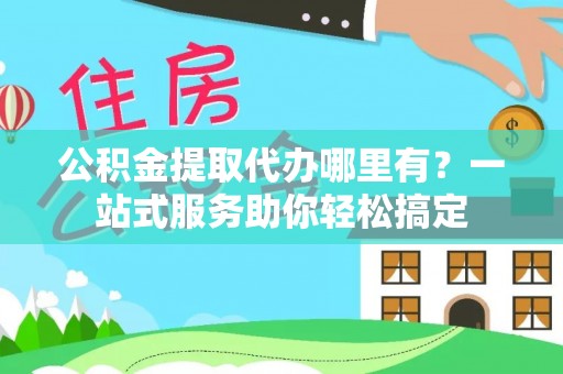 天元公积金提取代办哪里有？一站式服务助你轻松搞定