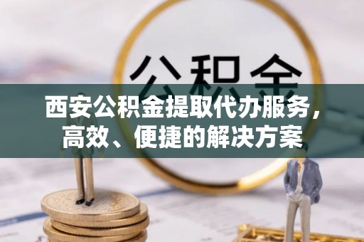 天元西安公积金提取代办服务，高效、便捷的解决方案