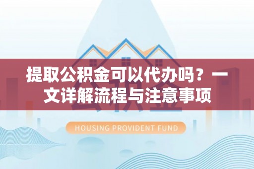 天元提取公积金可以代办吗？一文详解流程与注意事项