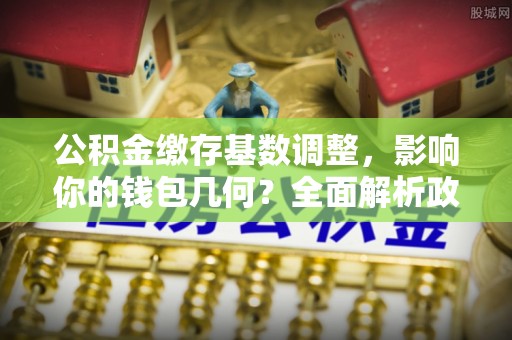 天元公积金缴存基数调整，影响你的钱包几何？全面解析政策与实际收益