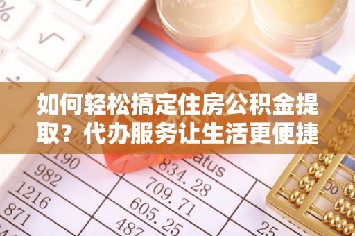 天元如何轻松搞定住房公积金提取？代办服务让生活更便捷