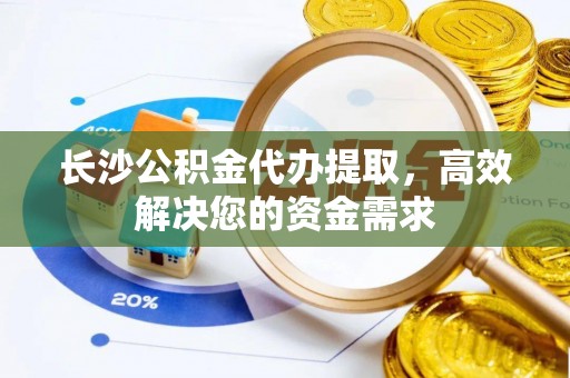 天元长沙公积金代办提取，高效解决您的资金需求