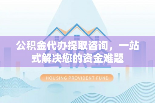 天元公积金代办提取咨询，一站式解决您的资金难题