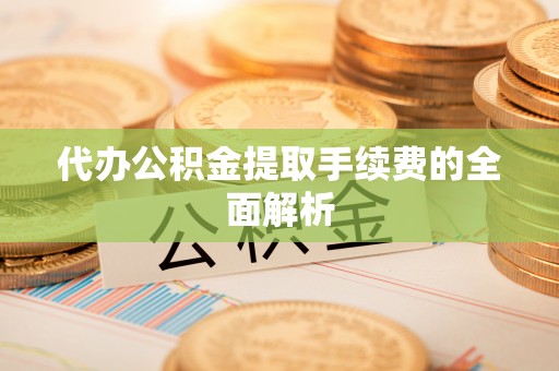 天元代办公积金提取手续费的全面解析