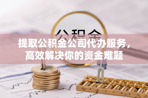 天元提取公积金公司代办服务，高效解决你的资金难题