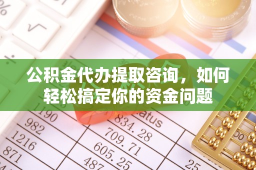 天元公积金代办提取咨询，如何轻松搞定你的资金问题