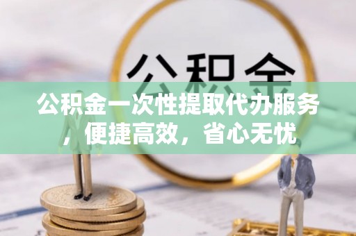 天元公积金一次性提取代办服务，便捷高效，省心无忧