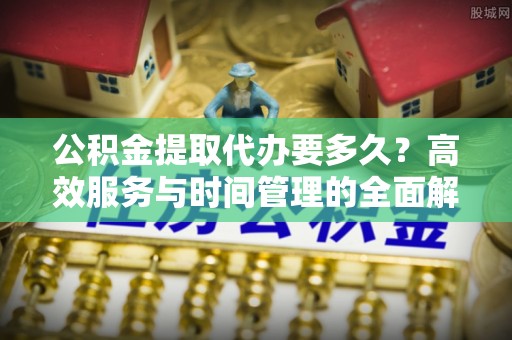 天元公积金提取代办要多久？高效服务与时间管理的全面解析