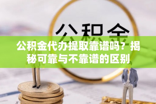 天元公积金代办提取靠谱吗？揭秘可靠与不靠谱的区别