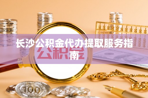 天元长沙公积金代办提取服务指南
