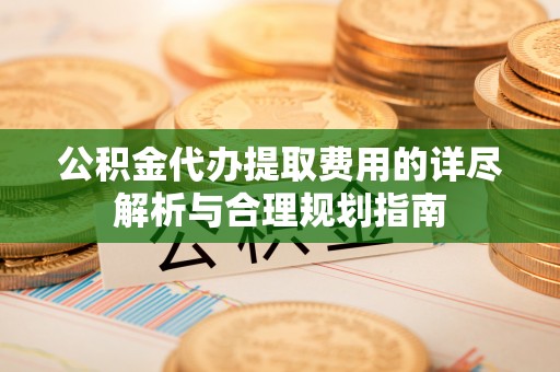 天元公积金代办提取费用的详尽解析与合理规划指南