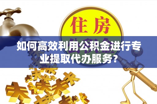 天元如何高效利用公积金进行专业提取代办服务？