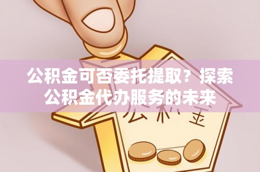 天元公积金可否委托提取？探索公积金代办服务的未来