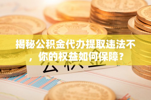 天元揭秘公积金代办提取违法不，你的权益如何保障？